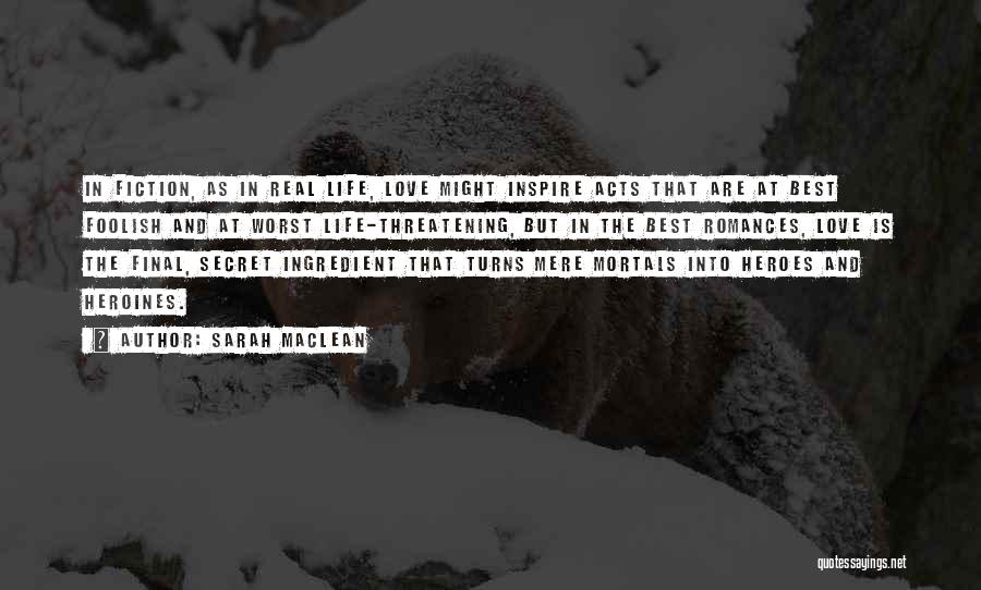 Sarah MacLean Quotes: In Fiction, As In Real Life, Love Might Inspire Acts That Are At Best Foolish And At Worst Life-threatening, But