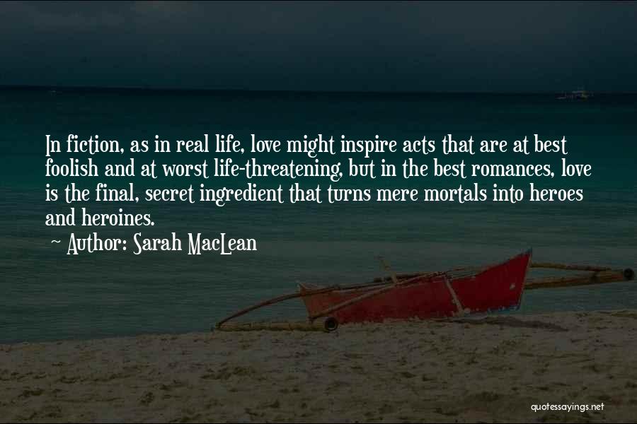 Sarah MacLean Quotes: In Fiction, As In Real Life, Love Might Inspire Acts That Are At Best Foolish And At Worst Life-threatening, But