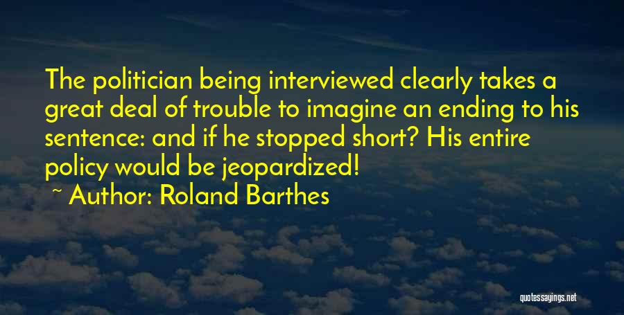 Roland Barthes Quotes: The Politician Being Interviewed Clearly Takes A Great Deal Of Trouble To Imagine An Ending To His Sentence: And If