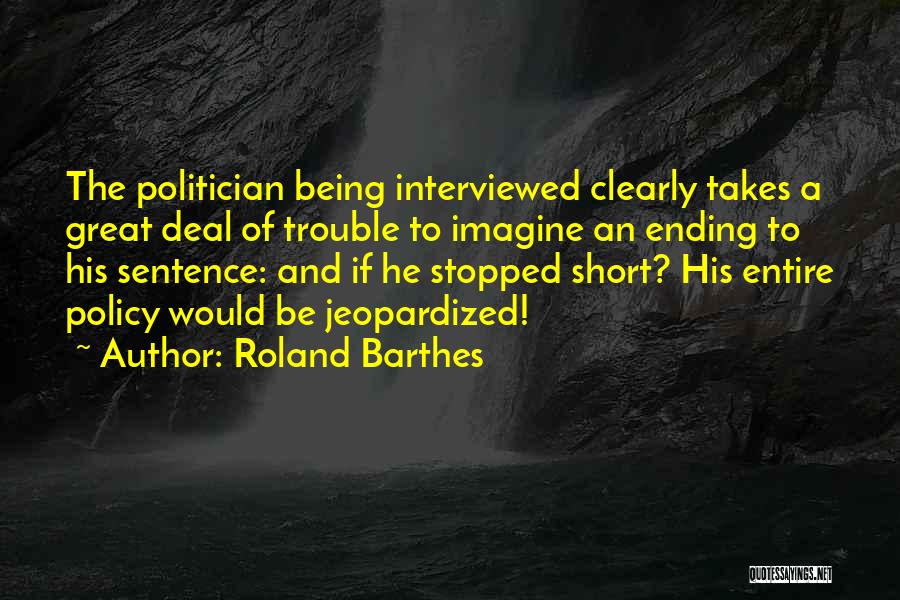 Roland Barthes Quotes: The Politician Being Interviewed Clearly Takes A Great Deal Of Trouble To Imagine An Ending To His Sentence: And If