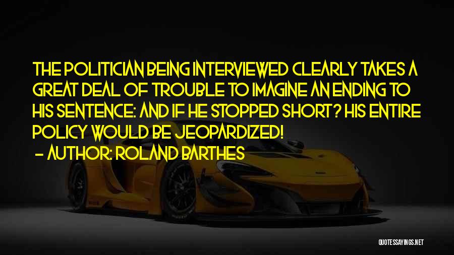 Roland Barthes Quotes: The Politician Being Interviewed Clearly Takes A Great Deal Of Trouble To Imagine An Ending To His Sentence: And If