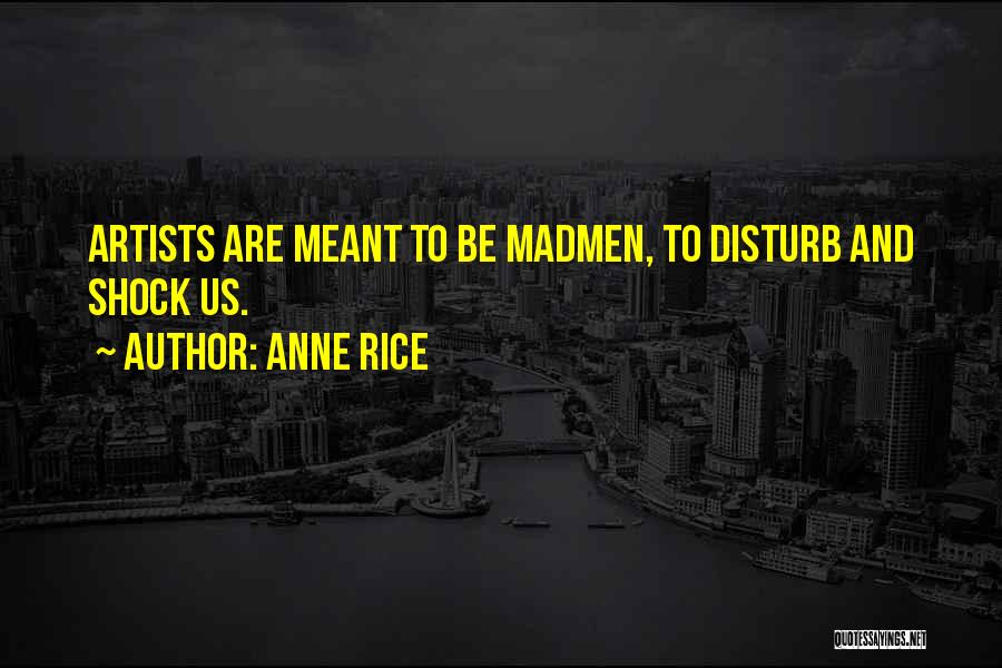 Anne Rice Quotes: Artists Are Meant To Be Madmen, To Disturb And Shock Us.