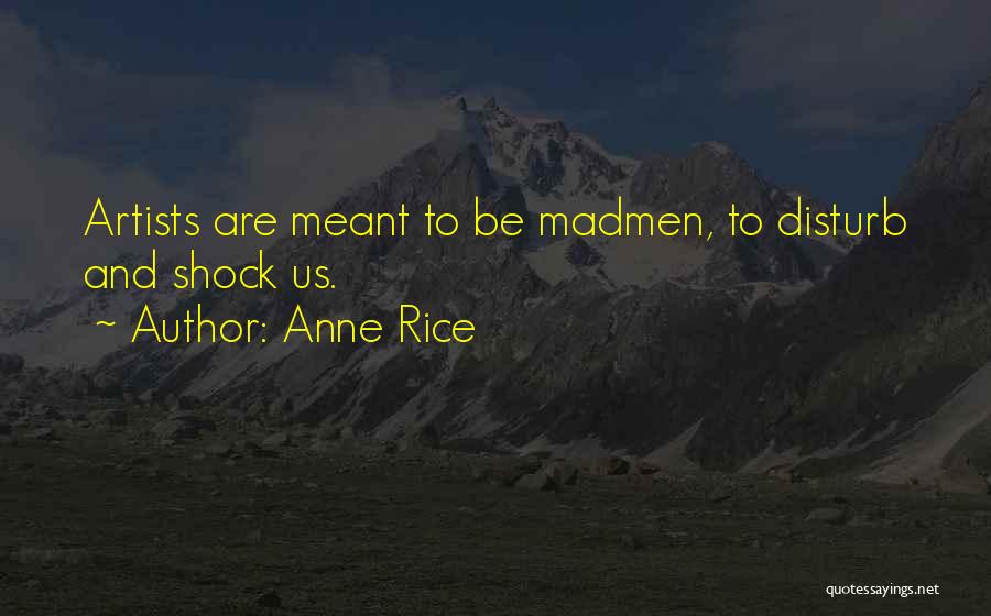 Anne Rice Quotes: Artists Are Meant To Be Madmen, To Disturb And Shock Us.