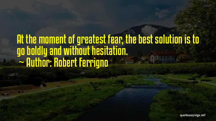 Robert Ferrigno Quotes: At The Moment Of Greatest Fear, The Best Solution Is To Go Boldly And Without Hesitation.