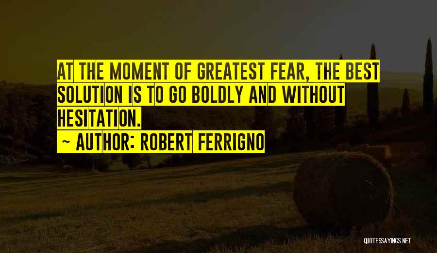 Robert Ferrigno Quotes: At The Moment Of Greatest Fear, The Best Solution Is To Go Boldly And Without Hesitation.
