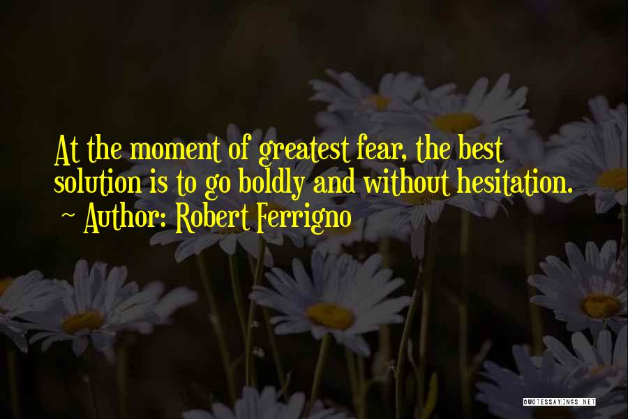 Robert Ferrigno Quotes: At The Moment Of Greatest Fear, The Best Solution Is To Go Boldly And Without Hesitation.