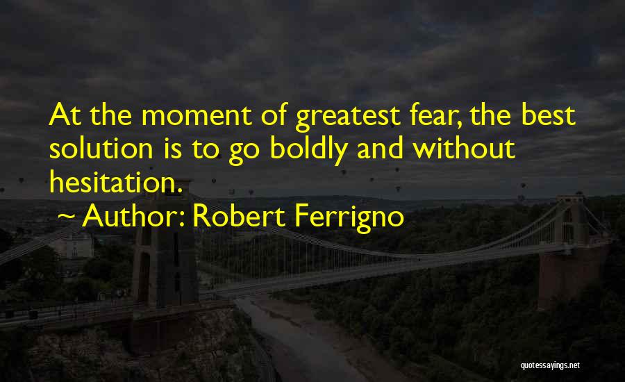 Robert Ferrigno Quotes: At The Moment Of Greatest Fear, The Best Solution Is To Go Boldly And Without Hesitation.
