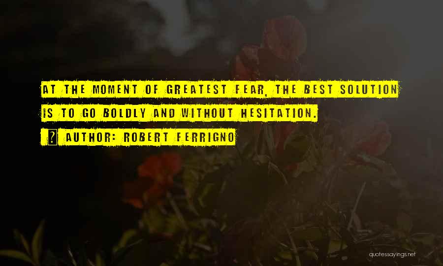 Robert Ferrigno Quotes: At The Moment Of Greatest Fear, The Best Solution Is To Go Boldly And Without Hesitation.