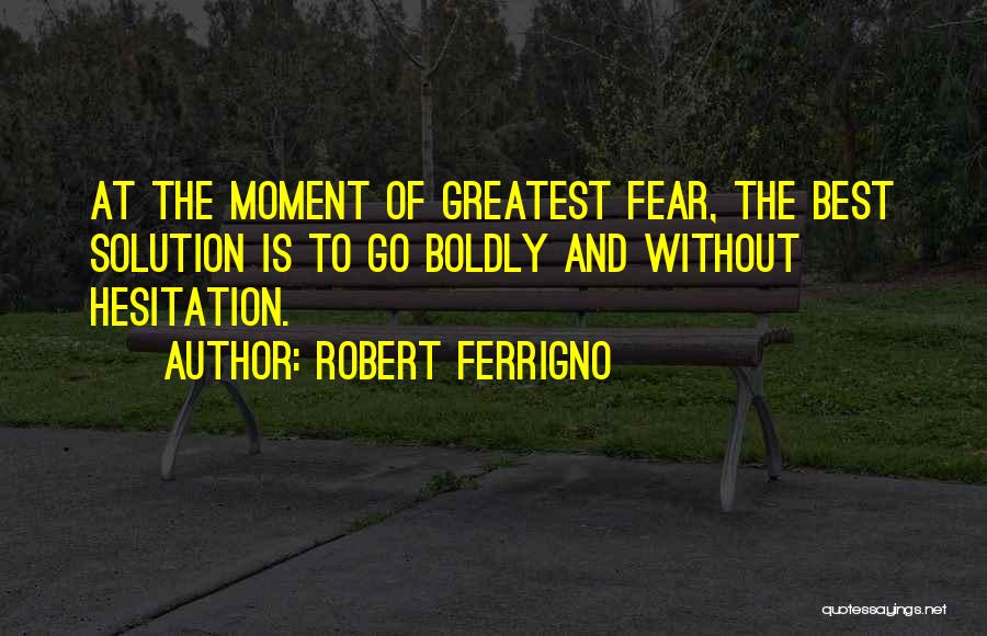 Robert Ferrigno Quotes: At The Moment Of Greatest Fear, The Best Solution Is To Go Boldly And Without Hesitation.