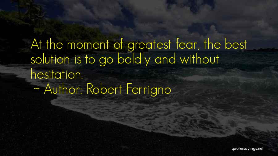 Robert Ferrigno Quotes: At The Moment Of Greatest Fear, The Best Solution Is To Go Boldly And Without Hesitation.