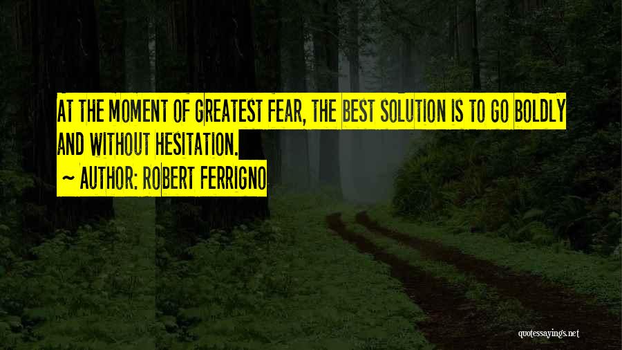 Robert Ferrigno Quotes: At The Moment Of Greatest Fear, The Best Solution Is To Go Boldly And Without Hesitation.