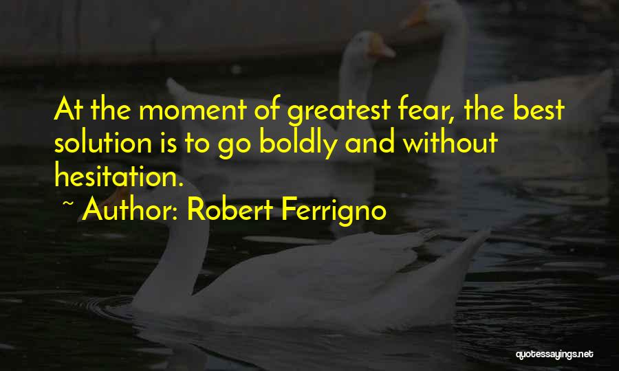 Robert Ferrigno Quotes: At The Moment Of Greatest Fear, The Best Solution Is To Go Boldly And Without Hesitation.