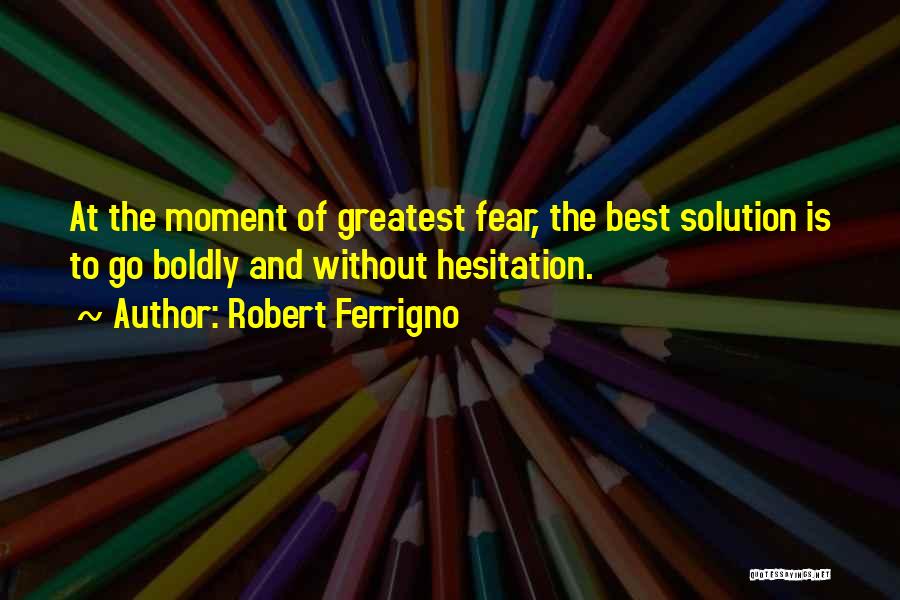 Robert Ferrigno Quotes: At The Moment Of Greatest Fear, The Best Solution Is To Go Boldly And Without Hesitation.