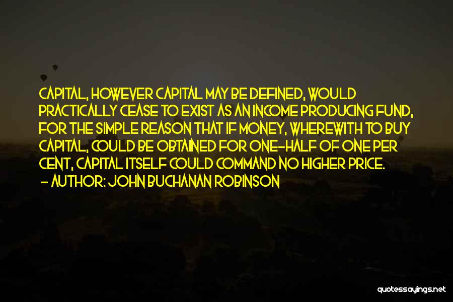 John Buchanan Robinson Quotes: Capital, However Capital May Be Defined, Would Practically Cease To Exist As An Income Producing Fund, For The Simple Reason