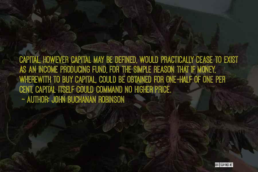 John Buchanan Robinson Quotes: Capital, However Capital May Be Defined, Would Practically Cease To Exist As An Income Producing Fund, For The Simple Reason