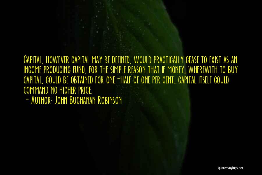 John Buchanan Robinson Quotes: Capital, However Capital May Be Defined, Would Practically Cease To Exist As An Income Producing Fund, For The Simple Reason