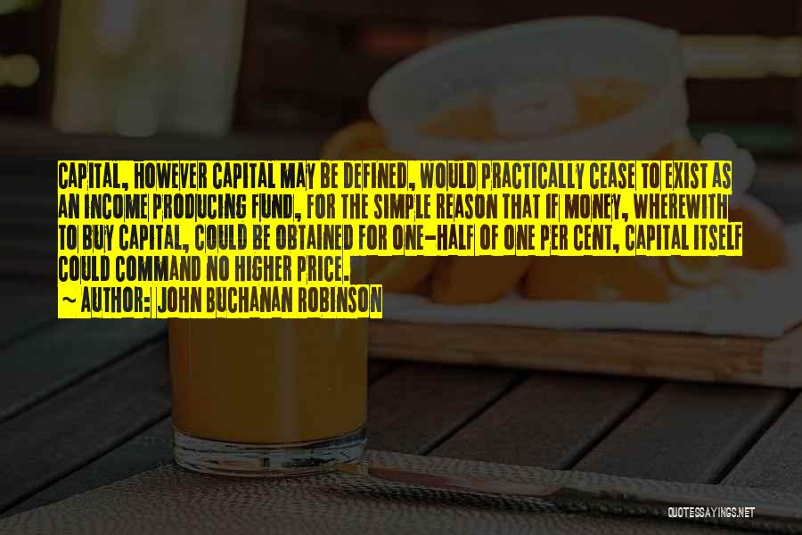 John Buchanan Robinson Quotes: Capital, However Capital May Be Defined, Would Practically Cease To Exist As An Income Producing Fund, For The Simple Reason