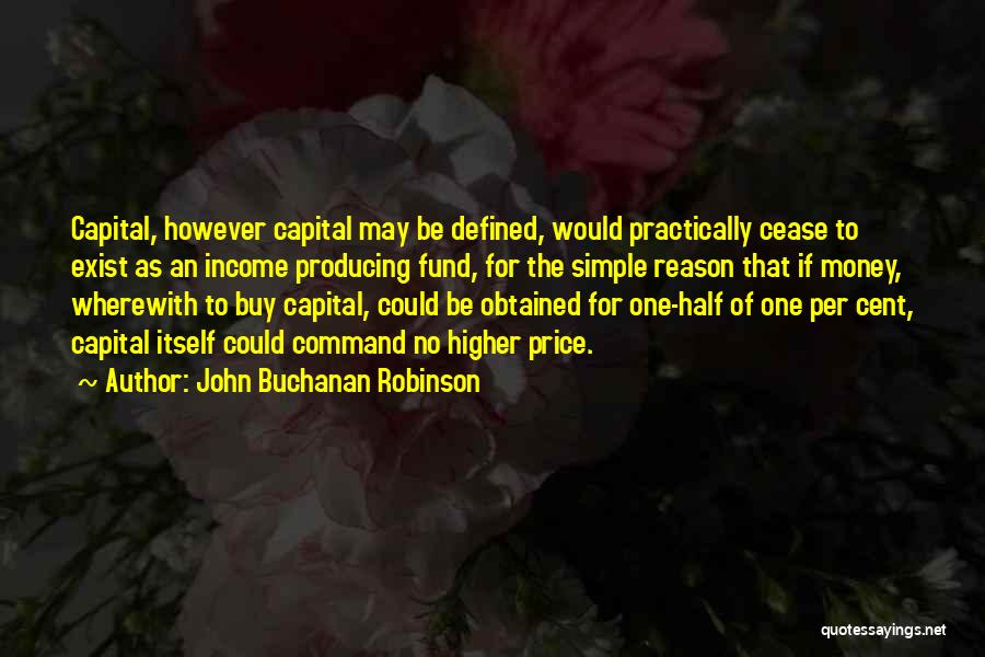 John Buchanan Robinson Quotes: Capital, However Capital May Be Defined, Would Practically Cease To Exist As An Income Producing Fund, For The Simple Reason