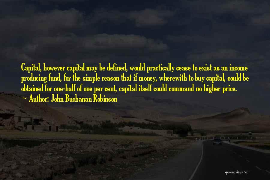 John Buchanan Robinson Quotes: Capital, However Capital May Be Defined, Would Practically Cease To Exist As An Income Producing Fund, For The Simple Reason