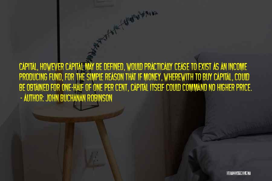 John Buchanan Robinson Quotes: Capital, However Capital May Be Defined, Would Practically Cease To Exist As An Income Producing Fund, For The Simple Reason