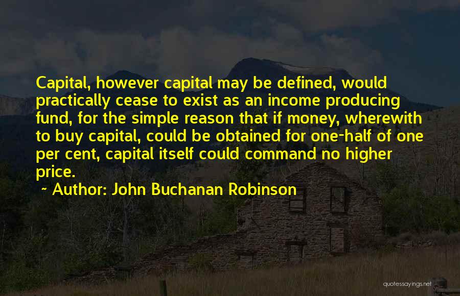 John Buchanan Robinson Quotes: Capital, However Capital May Be Defined, Would Practically Cease To Exist As An Income Producing Fund, For The Simple Reason