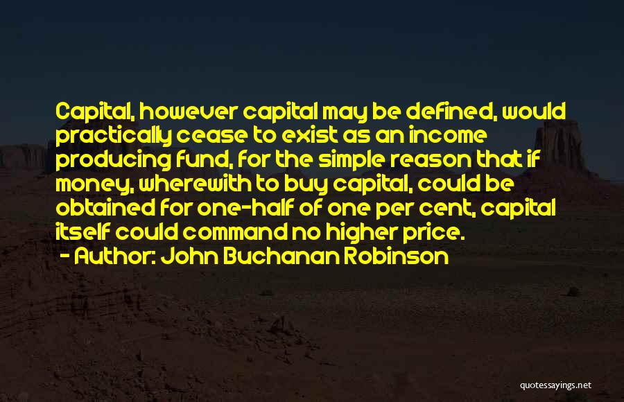 John Buchanan Robinson Quotes: Capital, However Capital May Be Defined, Would Practically Cease To Exist As An Income Producing Fund, For The Simple Reason