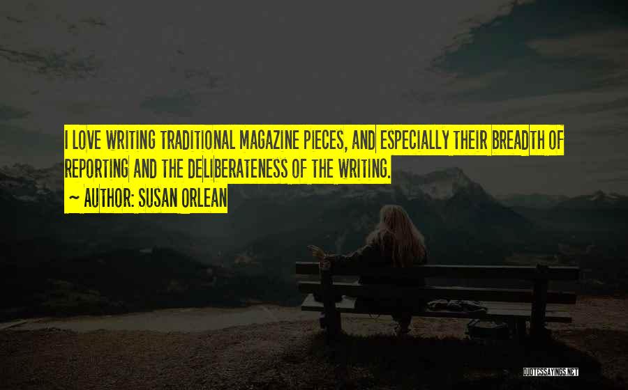 Susan Orlean Quotes: I Love Writing Traditional Magazine Pieces, And Especially Their Breadth Of Reporting And The Deliberateness Of The Writing.