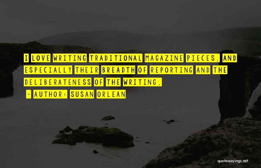 Susan Orlean Quotes: I Love Writing Traditional Magazine Pieces, And Especially Their Breadth Of Reporting And The Deliberateness Of The Writing.