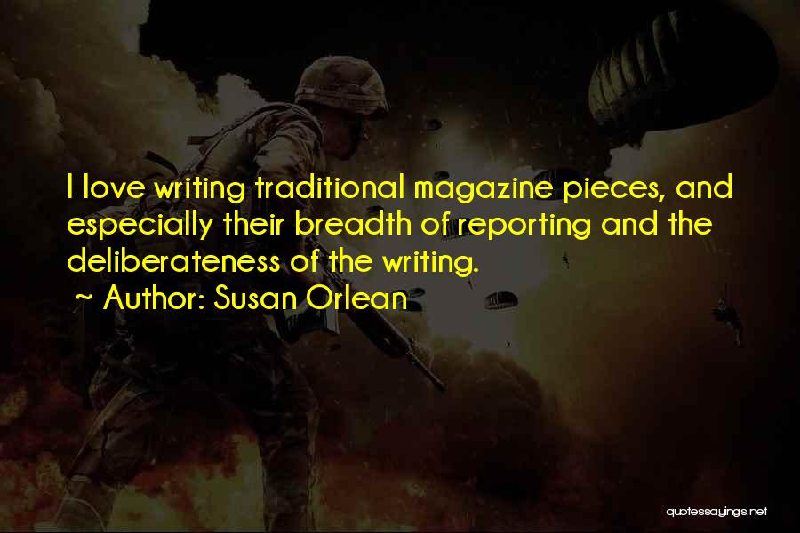 Susan Orlean Quotes: I Love Writing Traditional Magazine Pieces, And Especially Their Breadth Of Reporting And The Deliberateness Of The Writing.