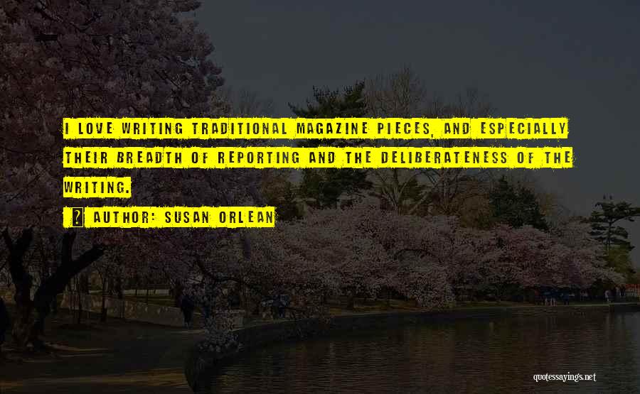 Susan Orlean Quotes: I Love Writing Traditional Magazine Pieces, And Especially Their Breadth Of Reporting And The Deliberateness Of The Writing.