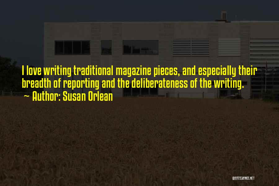 Susan Orlean Quotes: I Love Writing Traditional Magazine Pieces, And Especially Their Breadth Of Reporting And The Deliberateness Of The Writing.