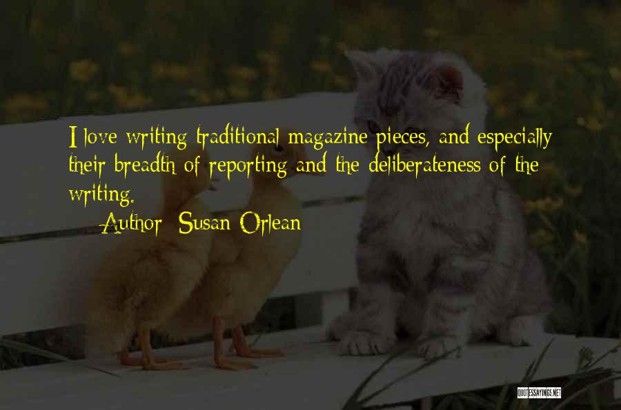 Susan Orlean Quotes: I Love Writing Traditional Magazine Pieces, And Especially Their Breadth Of Reporting And The Deliberateness Of The Writing.