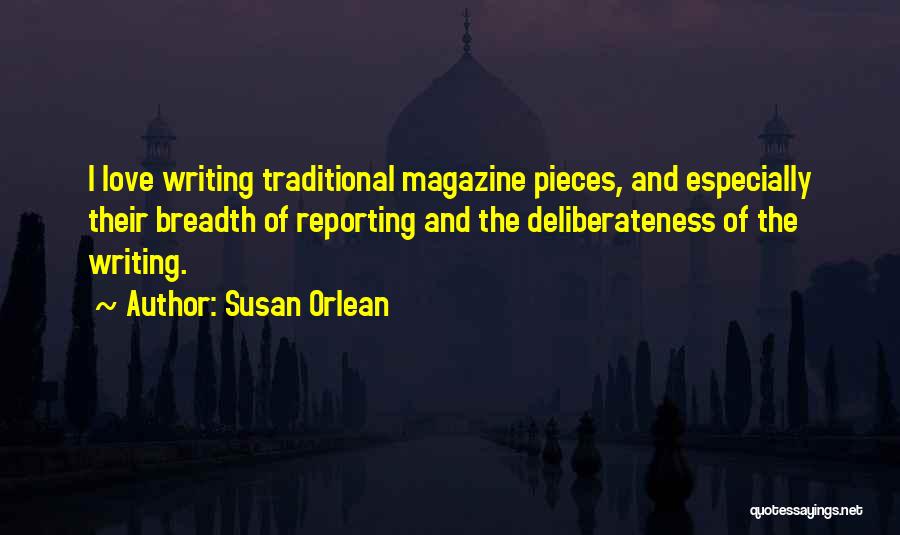 Susan Orlean Quotes: I Love Writing Traditional Magazine Pieces, And Especially Their Breadth Of Reporting And The Deliberateness Of The Writing.