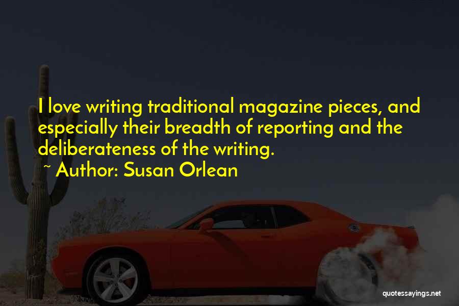 Susan Orlean Quotes: I Love Writing Traditional Magazine Pieces, And Especially Their Breadth Of Reporting And The Deliberateness Of The Writing.