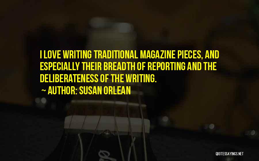 Susan Orlean Quotes: I Love Writing Traditional Magazine Pieces, And Especially Their Breadth Of Reporting And The Deliberateness Of The Writing.