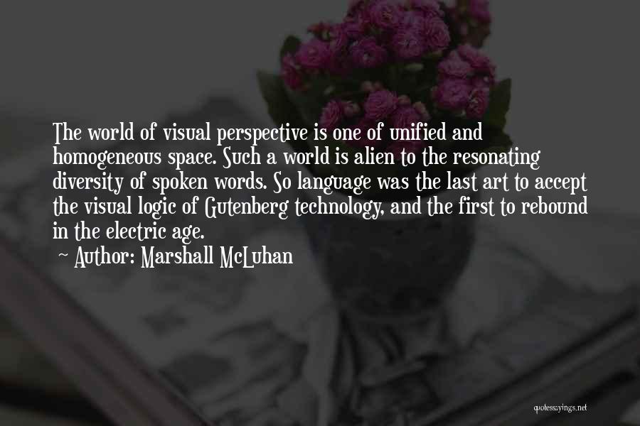 Marshall McLuhan Quotes: The World Of Visual Perspective Is One Of Unified And Homogeneous Space. Such A World Is Alien To The Resonating