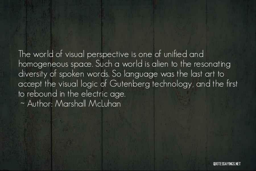 Marshall McLuhan Quotes: The World Of Visual Perspective Is One Of Unified And Homogeneous Space. Such A World Is Alien To The Resonating