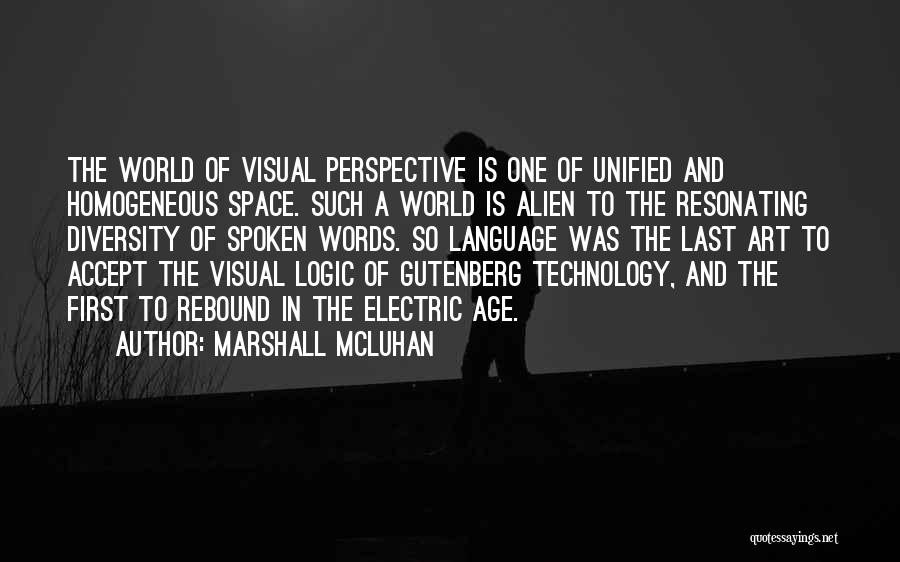 Marshall McLuhan Quotes: The World Of Visual Perspective Is One Of Unified And Homogeneous Space. Such A World Is Alien To The Resonating