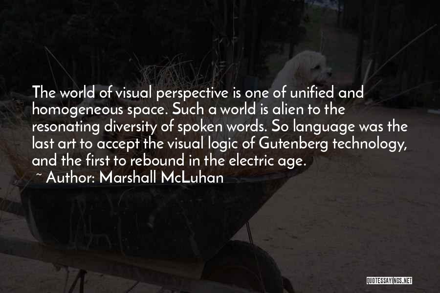 Marshall McLuhan Quotes: The World Of Visual Perspective Is One Of Unified And Homogeneous Space. Such A World Is Alien To The Resonating