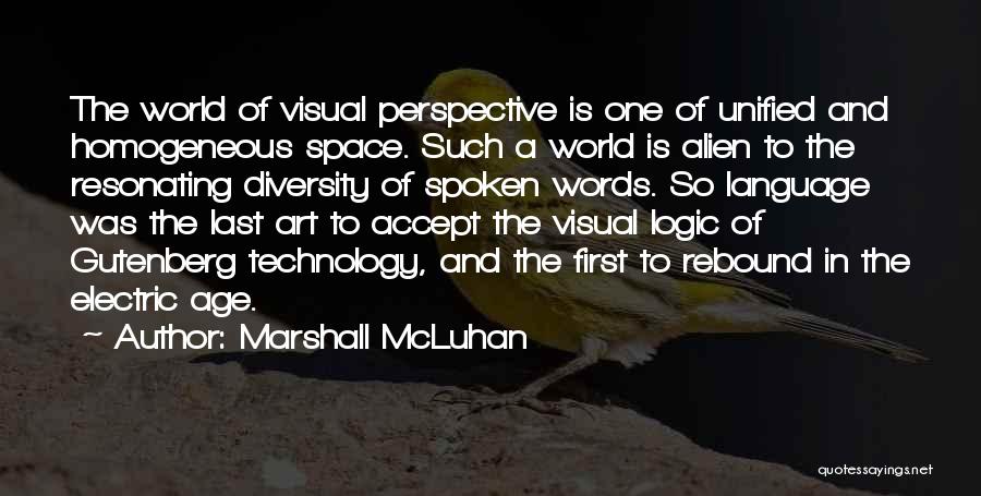 Marshall McLuhan Quotes: The World Of Visual Perspective Is One Of Unified And Homogeneous Space. Such A World Is Alien To The Resonating