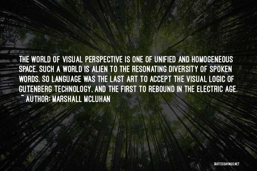 Marshall McLuhan Quotes: The World Of Visual Perspective Is One Of Unified And Homogeneous Space. Such A World Is Alien To The Resonating