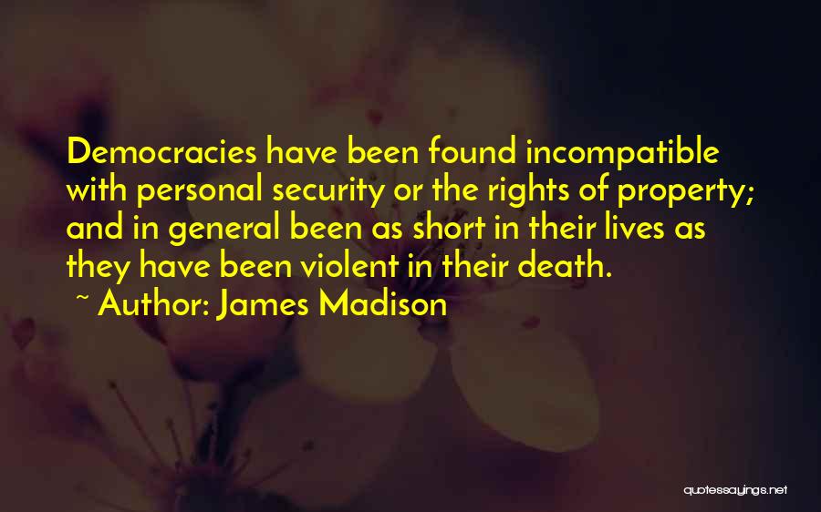 James Madison Quotes: Democracies Have Been Found Incompatible With Personal Security Or The Rights Of Property; And In General Been As Short In