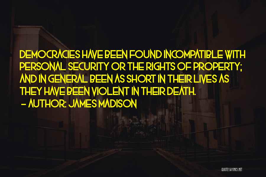 James Madison Quotes: Democracies Have Been Found Incompatible With Personal Security Or The Rights Of Property; And In General Been As Short In