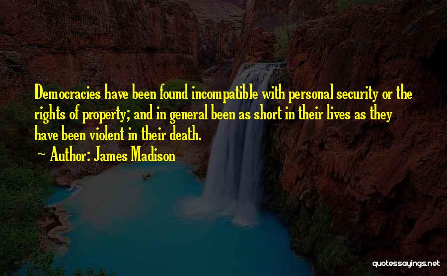 James Madison Quotes: Democracies Have Been Found Incompatible With Personal Security Or The Rights Of Property; And In General Been As Short In