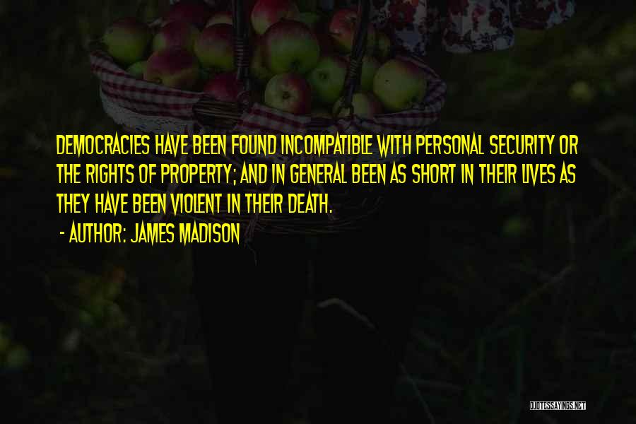 James Madison Quotes: Democracies Have Been Found Incompatible With Personal Security Or The Rights Of Property; And In General Been As Short In