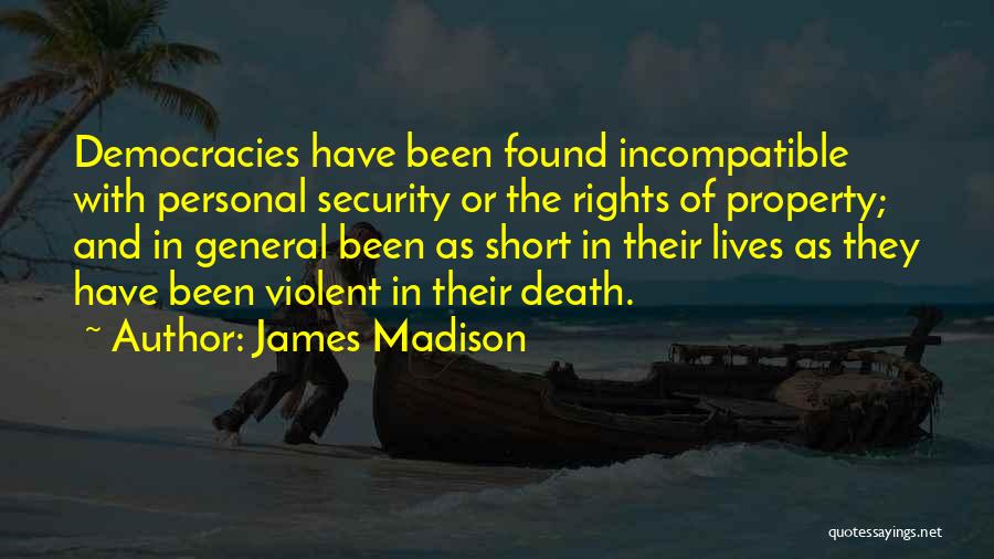 James Madison Quotes: Democracies Have Been Found Incompatible With Personal Security Or The Rights Of Property; And In General Been As Short In