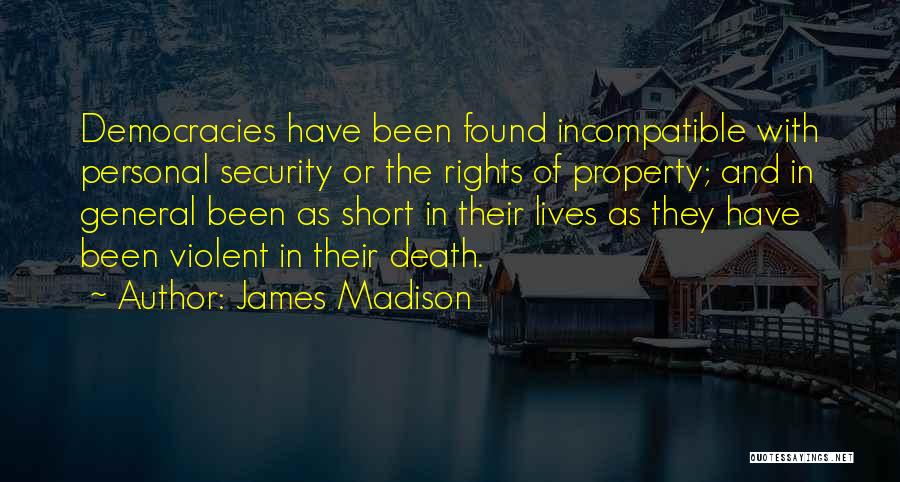 James Madison Quotes: Democracies Have Been Found Incompatible With Personal Security Or The Rights Of Property; And In General Been As Short In