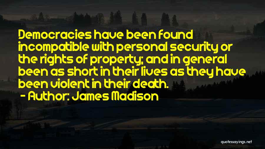 James Madison Quotes: Democracies Have Been Found Incompatible With Personal Security Or The Rights Of Property; And In General Been As Short In