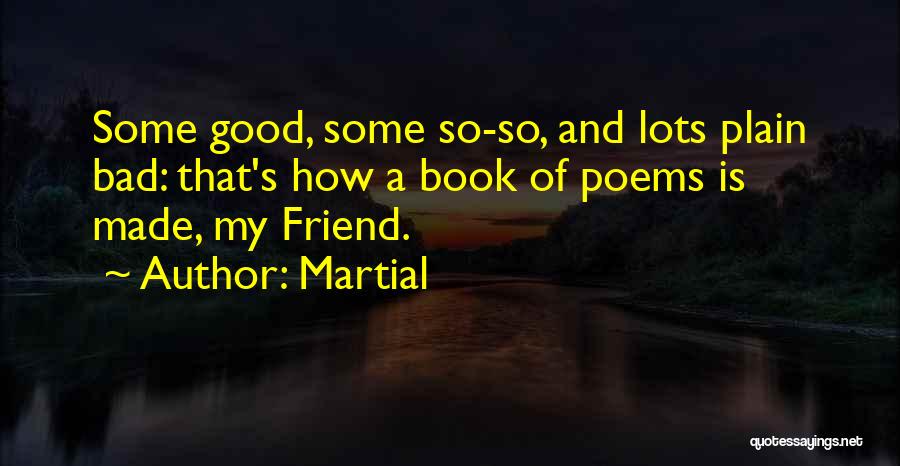 Martial Quotes: Some Good, Some So-so, And Lots Plain Bad: That's How A Book Of Poems Is Made, My Friend.