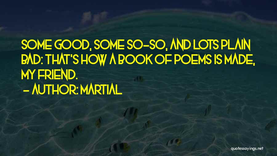 Martial Quotes: Some Good, Some So-so, And Lots Plain Bad: That's How A Book Of Poems Is Made, My Friend.